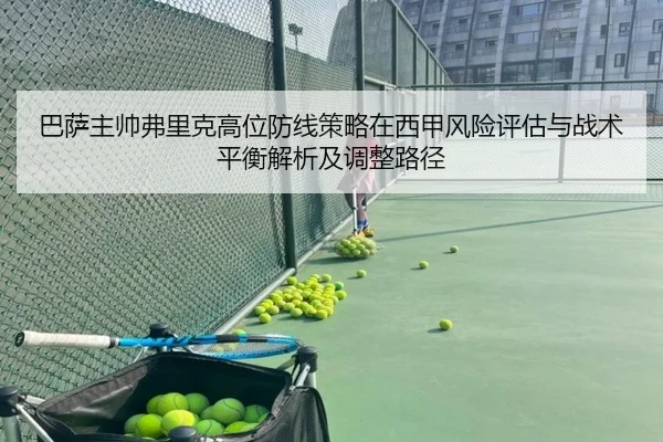 巴萨主帅弗里克高位防线策略在西甲风险评估与战术平衡解析及调整路径