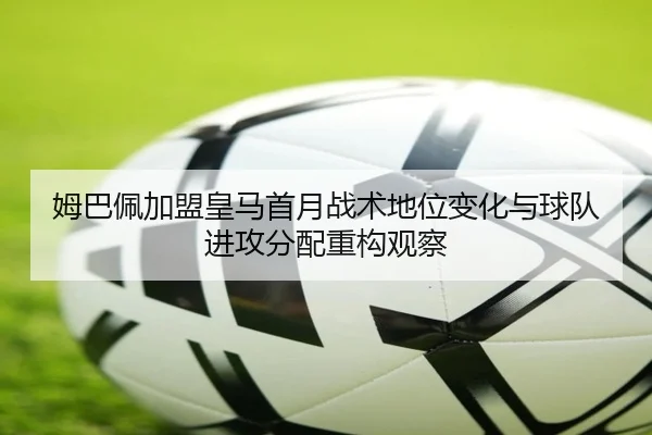 姆巴佩加盟皇马首月战术地位变化与球队进攻分配重构观察