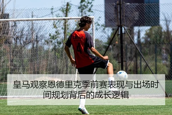 皇马观察恩德里克季前赛表现与出场时间规划背后的成长逻辑 - kaiyun