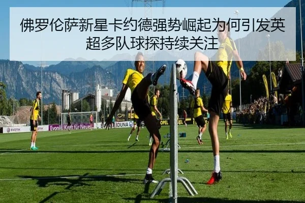 佛罗伦萨新星卡约德强势崛起为何引发英超多队球探持续关注（kaiyun）