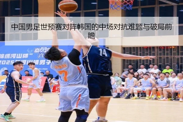 中国男足世预赛对阵韩国的中场对抗难题与破局前瞻