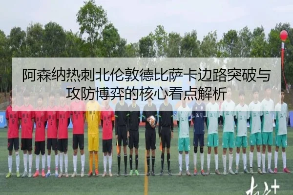 阿森纳热刺北伦敦德比萨卡边路突破与攻防博弈的核心看点解析（kaiyun）