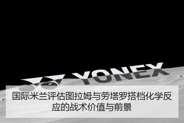 国际米兰评估图拉姆与劳塔罗搭档化学反应的战术价值与前景 | kaiyun