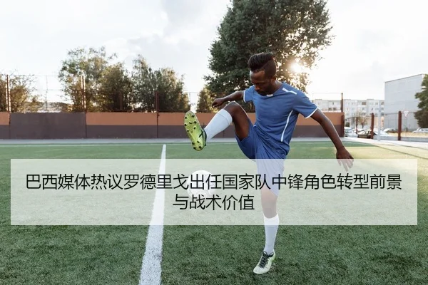 巴西媒体热议罗德里戈出任国家队中锋角色转型前景与战术价值 | kaiyun