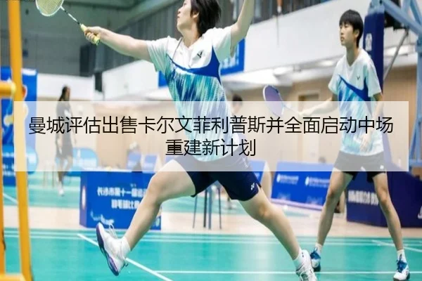 曼城评估出售卡尔文菲利普斯并全面启动中场重建新计划（kaiyun）