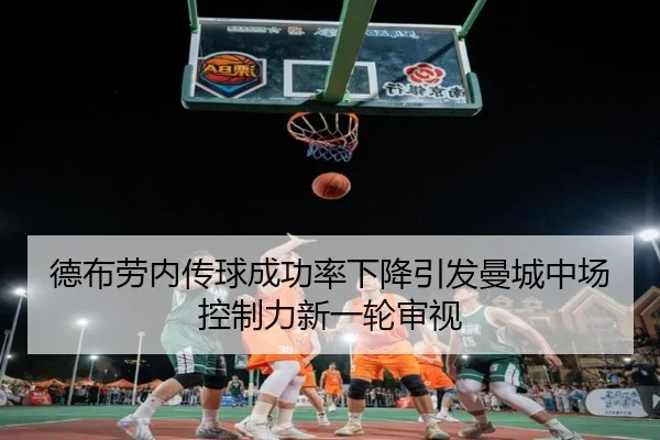 德布劳内传球成功率下降引发曼城中场控制力新一轮审视（kaiyun）