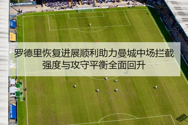 罗德里恢复进展顺利助力曼城中场拦截强度与攻守平衡全面回升（kaiyun）
