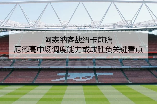 阿森纳客战纽卡前瞻 厄德高中场调度能力或成胜负关键看点（kaiyun）