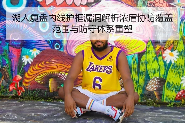 湖人复盘内线护框漏洞解析浓眉协防覆盖范围与防守体系重塑（kaiyun）