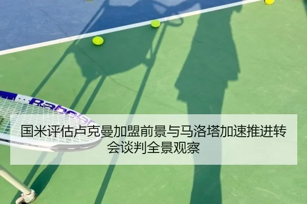 国米评估卢克曼加盟前景与马洛塔加速推进转会谈判全景观察（kaiyun）
