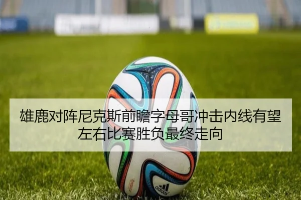 雄鹿对阵尼克斯前瞻字母哥冲击内线有望左右比赛胜负最终走向 - kaiyun